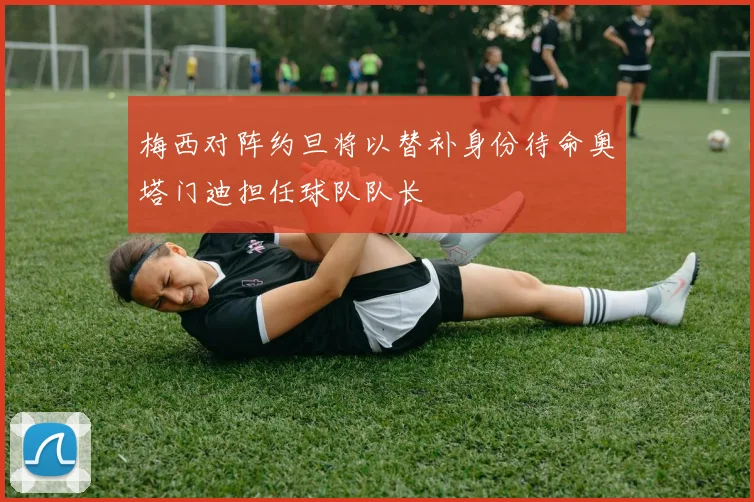 梅西对阵约旦将以替补身份待命奥塔门迪担任球队队长