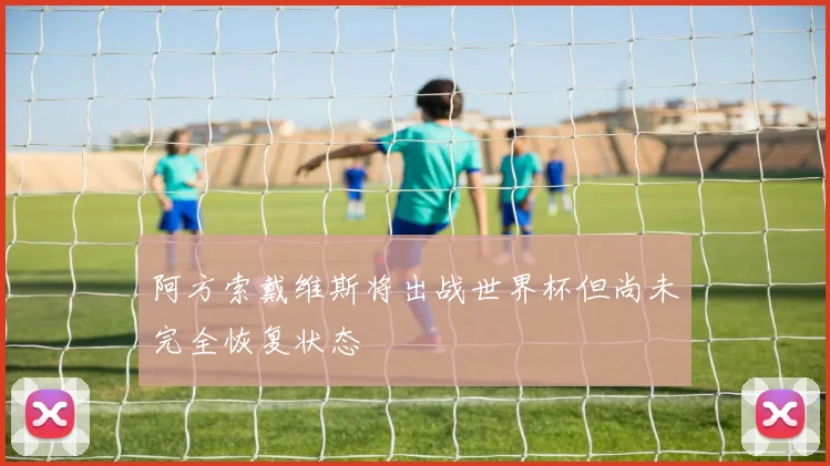 阿方索戴维斯将出战世界杯但尚未完全恢复状态