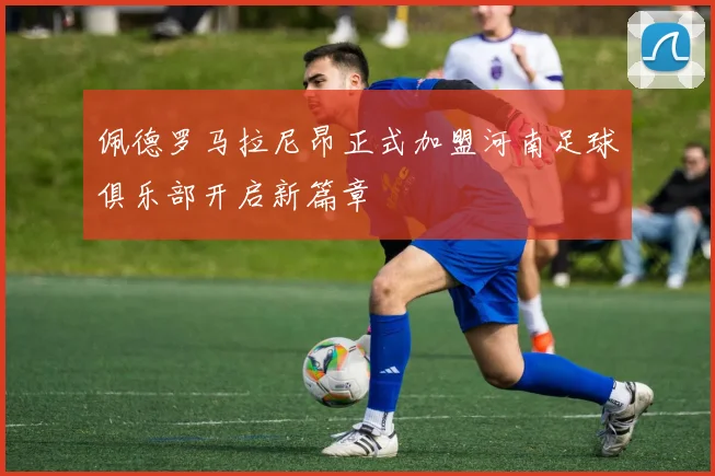 佩德罗马拉尼昂正式加盟河南足球俱乐部开启新篇章