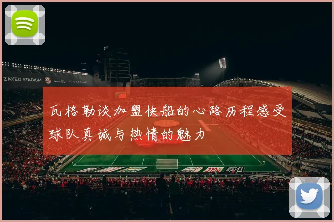 瓦格勒谈加盟快船的心路历程感受球队真诚与热情的魅力