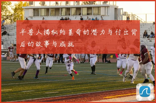 半兽人揭秘约基奇的潜力与付出背后的故事与成就