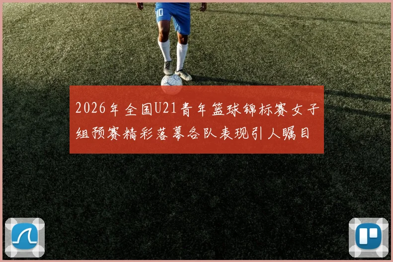 2026年全国U21青年篮球锦标赛女子组预赛精彩落幕各队表现引人瞩目