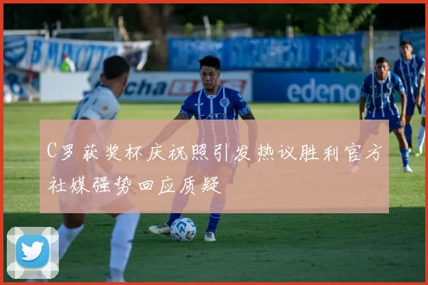 C罗获奖杯庆祝照引发热议胜利官方社媒强势回应质疑