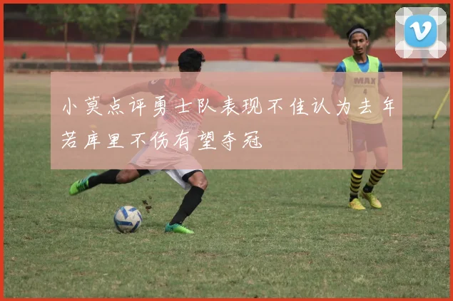 小莫点评勇士队表现不佳认为去年若库里不伤有望夺冠