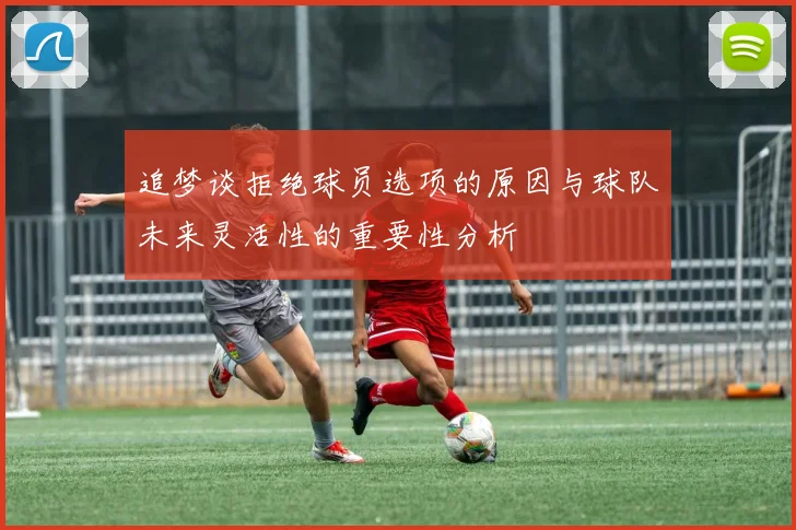 追梦谈拒绝球员选项的原因与球队未来灵活性的重要性分析
