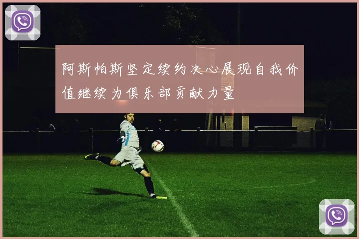 阿斯帕斯坚定续约决心展现自我价值继续为俱乐部贡献力量