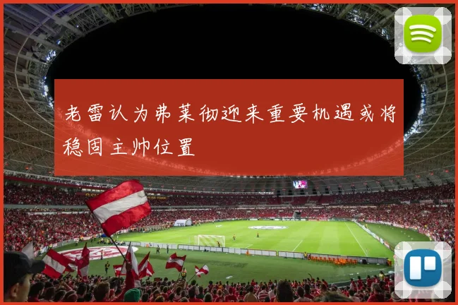 老雷认为弗莱彻迎来重要机遇或将稳固主帅位置