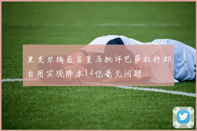 里克尔梅直言皇马批评巴萨杠杆却自用实现降本14亿毫无问题