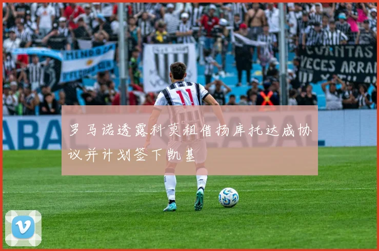 罗马诺透露科莫租借扬库托达成协议并计划签下凯基